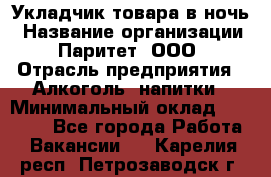 Укладчик товара в ночь › Название организации ­ Паритет, ООО › Отрасль предприятия ­ Алкоголь, напитки › Минимальный оклад ­ 26 000 - Все города Работа » Вакансии   . Карелия респ.,Петрозаводск г.